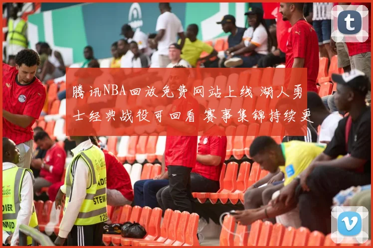 腾讯NBA回放免费网站上线 湖人勇士经典战役可回看 赛事集锦持续更新