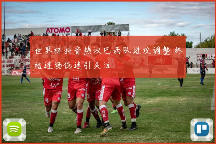 世界杯抖音热议巴西队进攻调整 终结连场低迷引关注