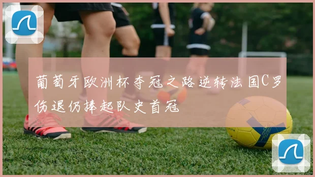 葡萄牙欧洲杯夺冠之路逆转法国C罗伤退仍捧起队史首冠