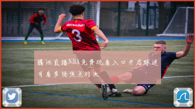 腾讯直播NBA免费观看入口开启球迷可看多场焦点对决
