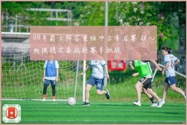 08年爵士阵容重组冲击季后赛 核心轮换稳定备战新赛季挑战