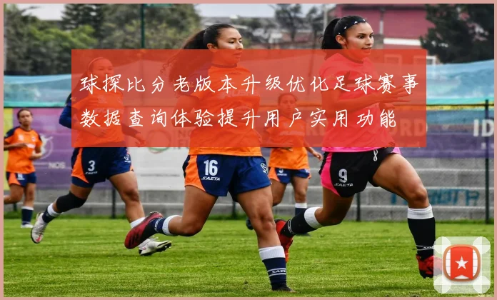 球探比分老版本升级优化足球赛事数据查询体验提升用户实用功能