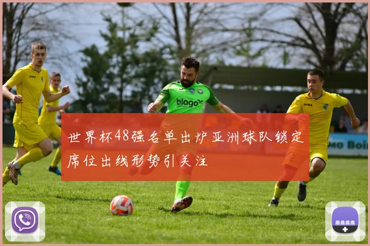 世界杯48强名单出炉亚洲球队锁定席位出线形势引关注