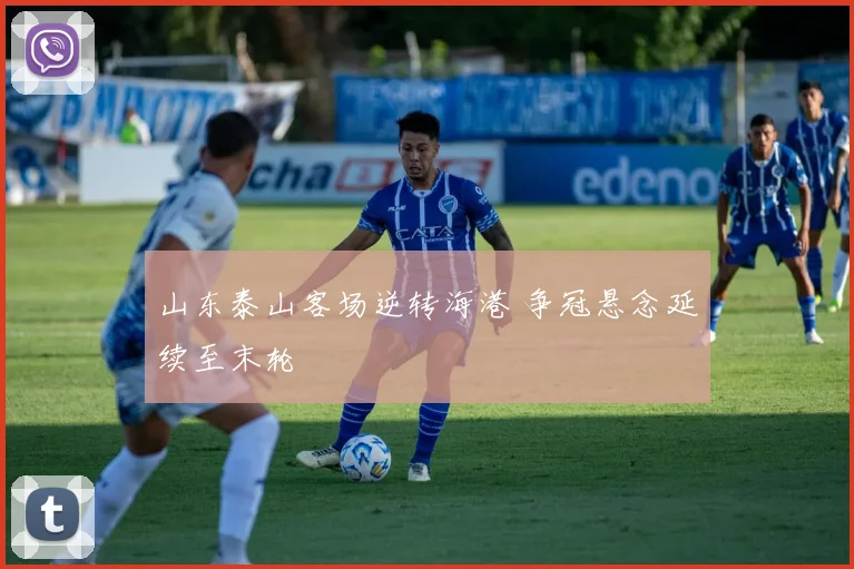 山东泰山客场逆转海港 争冠悬念延续至末轮