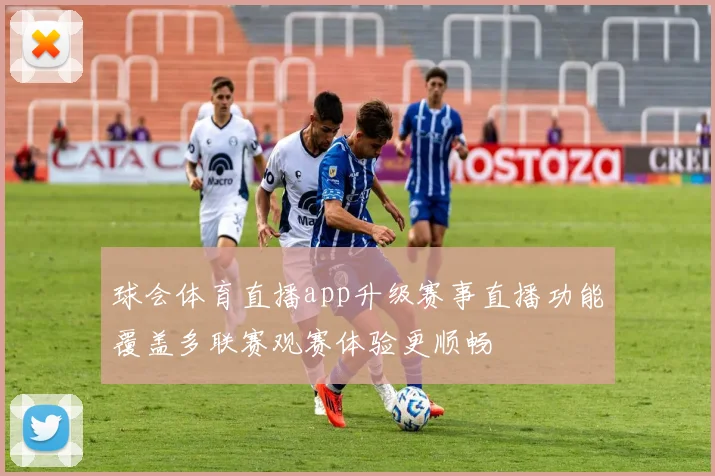 球会体育直播app升级赛事直播功能覆盖多联赛观赛体验更顺畅